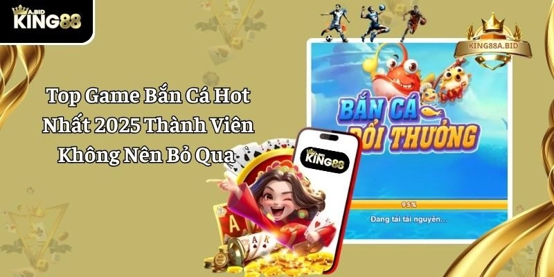 Top Game Bắn Cá Hot Nhất 2025 Thành Viên Không Nên Bỏ Qua